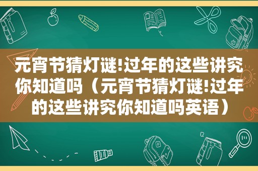 元宵节猜灯谜!过年的这些讲究你知道吗（元宵节猜灯谜!过年的这些讲究你知道吗英语）