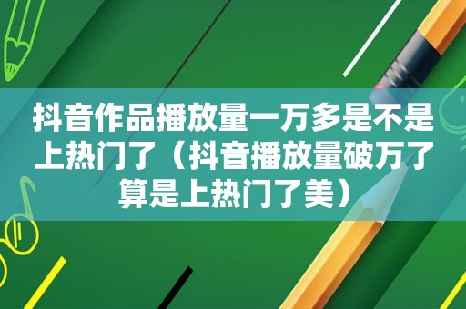 抖音作品播放量一万多是不是上热门了（抖音播放量破万了算是上热门了美）