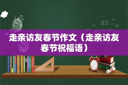 走亲访友春节作文（走亲访友春节祝福语）