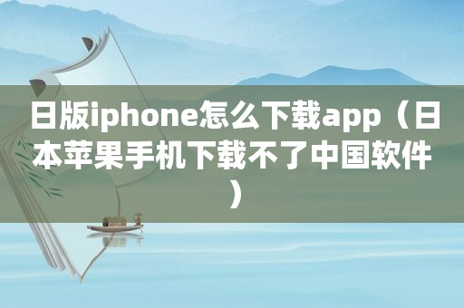 日版iphone怎么下载app（日本苹果手机下载不了中国软件）