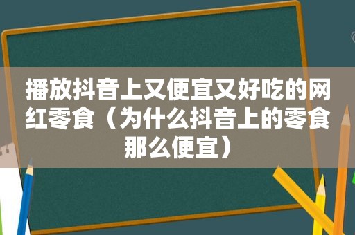 播放抖音上又便宜又好吃的网红零食（为什么抖音上的零食那么便宜）