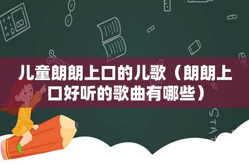 儿童朗朗上口的儿歌（朗朗上口好听的歌曲有哪些）