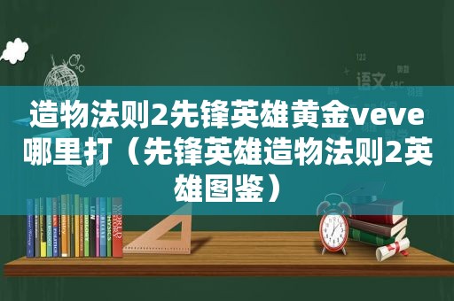 造物法则2先锋英雄黄金veve哪里打（先锋英雄造物法则2英雄图鉴）