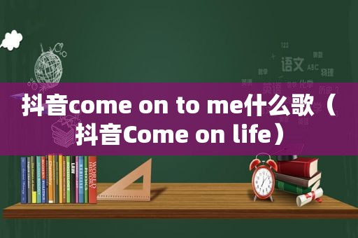 抖音come on to me什么歌（抖音Come on life）