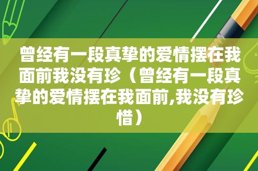 曾经有一段真挚的爱情摆在我面前我没有珍（曾经有一段真挚的爱情摆在我面前,我没有珍惜）