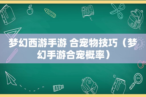 梦幻西游手游 合宠物技巧（梦幻手游合宠概率）