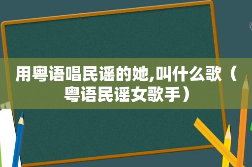 用粤语唱民谣的她,叫什么歌（粤语民谣女歌手）