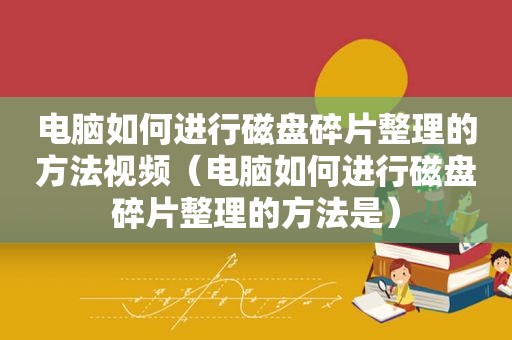 电脑如何进行磁盘碎片整理的方法视频（电脑如何进行磁盘碎片整理的方法是）