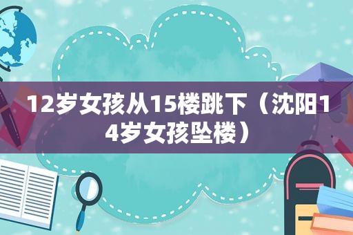 12岁女孩从15楼跳下（沈阳14岁女孩坠楼）