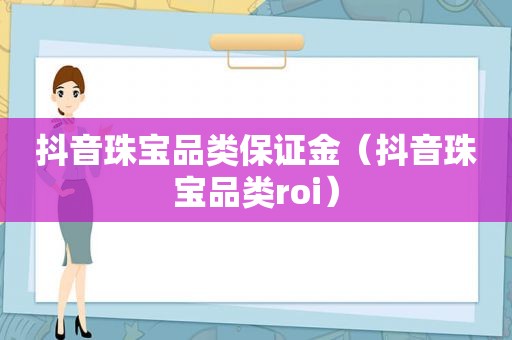 抖音珠宝品类保证金（抖音珠宝品类roi）