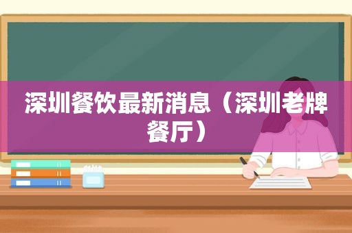 深圳餐饮最新消息（深圳老牌餐厅）