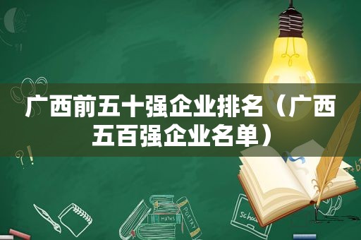 广西前五十强企业排名（广西五百强企业名单）