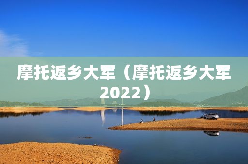 摩托返乡大军（摩托返乡大军2022）