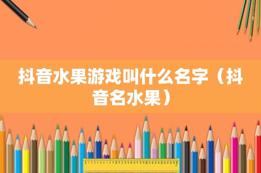 抖音水果游戏叫什么名字（抖音名水果）