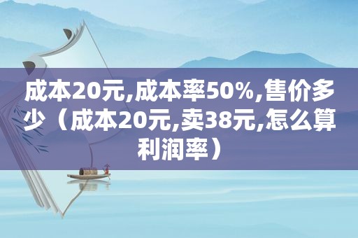 成本20元,成本率50%,售价多少（成本20元,卖38元,怎么算利润率）