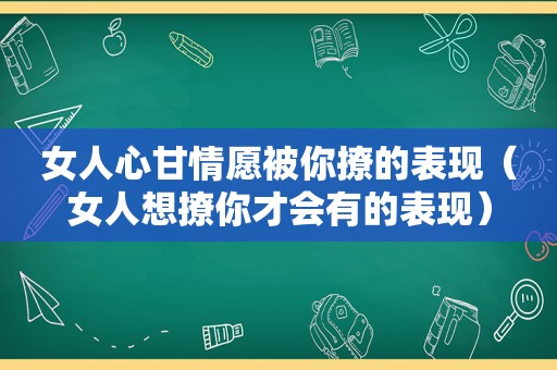 女人心甘情愿被你撩的表现（女人想撩你才会有的表现）