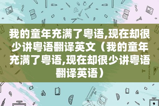 我的童年充满了粤语,现在却很少讲粤语翻译英文（我的童年充满了粤语,现在却很少讲粤语翻译英语）