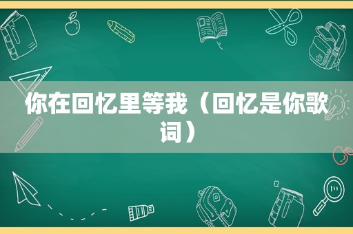 你在回忆里等我（回忆是你歌词）