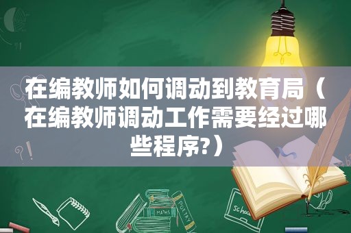 在编教师如何调动到教育局（在编教师调动工作需要经过哪些程序?）