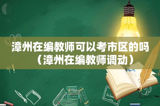 漳州在编教师可以考市区的吗（漳州在编教师调动）