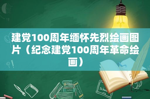 建党100周年缅怀先烈绘画图片（纪念建党100周年革命绘画）