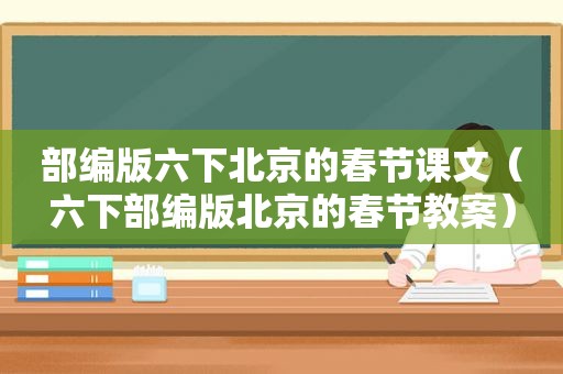 部编版六下北京的春节课文（六下部编版北京的春节教案）