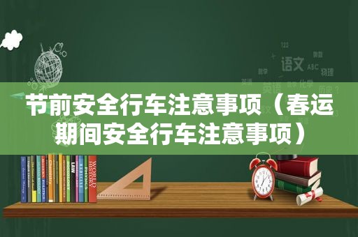 节前安全行车注意事项（春运期间安全行车注意事项）