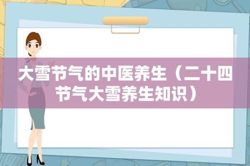 大雪节气的中医养生（二十四节气大雪养生知识）