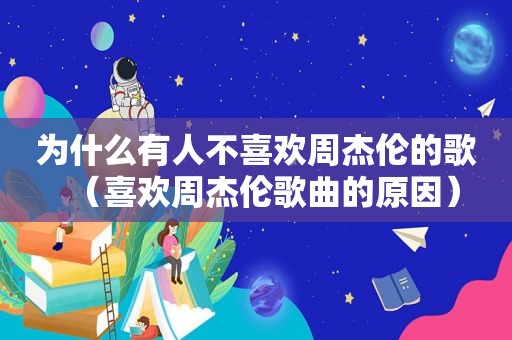 为什么有人不喜欢周杰伦的歌（喜欢周杰伦歌曲的原因）