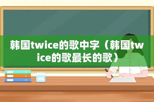 韩国twice的歌中字（韩国twice的歌最长的歌）