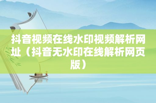 抖音视频在线水印视频解析网址（抖音无水印在线解析网页版）