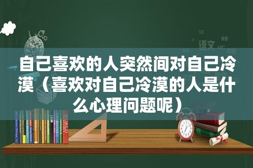 自己喜欢的人突然间对自己冷漠（喜欢对自己冷漠的人是什么心理问题呢）