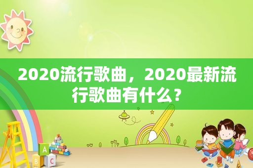 2020流行歌曲，2020最新流行歌曲有什么？