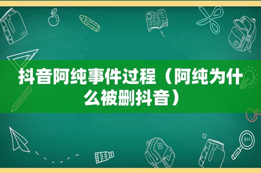 抖音阿纯事件过程（阿纯为什么被删抖音）