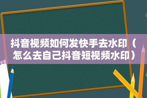 抖音视频如何发快手去水印（怎么去自己抖音短视频水印）