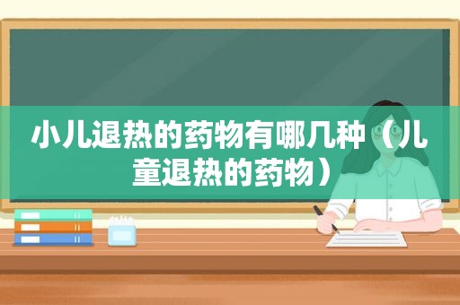 小儿退热的药物有哪几种（儿童退热的药物）