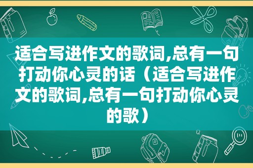 适合写进作文的歌词,总有一句打动你心灵的话（适合写进作文的歌词,总有一句打动你心灵的歌）