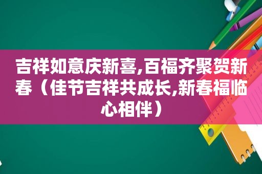 吉祥如意庆新喜,百福齐聚贺新春（佳节吉祥共成长,新春福临心相伴）