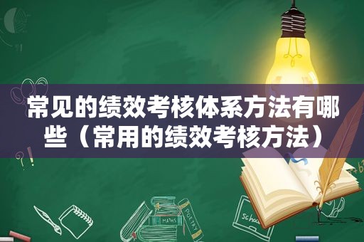 常见的绩效考核体系方法有哪些（常用的绩效考核方法）