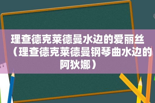 理查德克莱德曼水边的爱丽丝（理查德克莱德曼钢琴曲水边的阿狄娜）