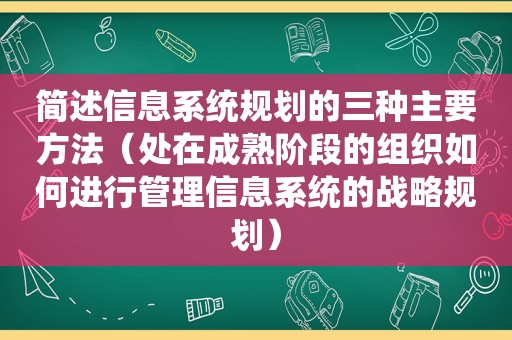 简述信息系统规划的三种主要方法（处在成熟阶段的组织如何进行管理信息系统的战略规划）