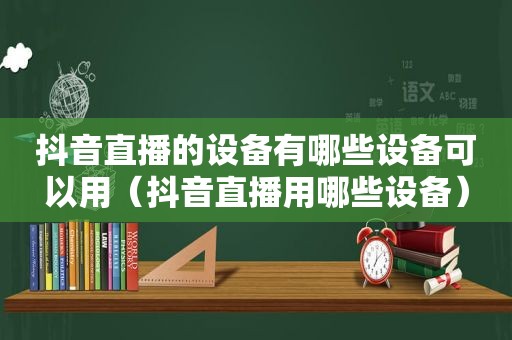 抖音直播的设备有哪些设备可以用（抖音直播用哪些设备）