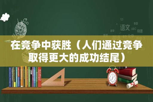 在竞争中获胜（人们通过竞争取得更大的成功结尾）