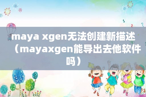 maya xgen无法创建新描述（mayaxgen能导出去他软件吗）