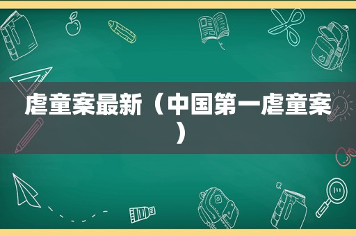 虐童案最新（中国第一虐童案）