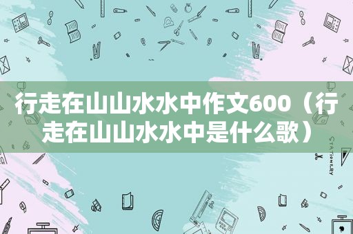 行走在山山水水中作文600（行走在山山水水中是什么歌）