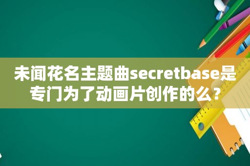 未闻花名主题曲secretbase是专门为了动画片创作的么？