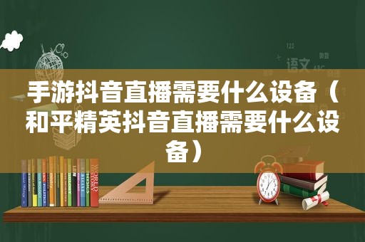 手游抖音直播需要什么设备（和平精英抖音直播需要什么设备）