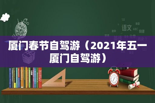 厦门春节自驾游（2021年五一厦门自驾游）