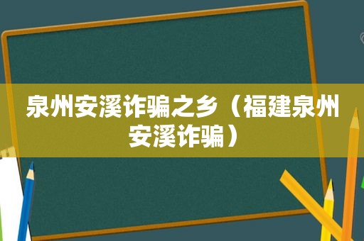 泉州安溪诈骗之乡（福建泉州安溪诈骗）